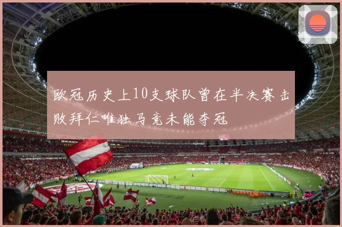 欧冠历史上10支球队曾在半决赛击败拜仁唯独马竞未能夺冠