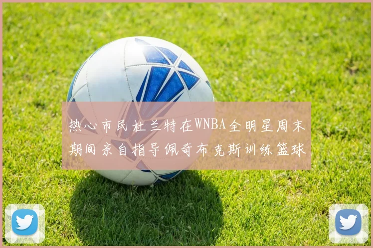 热心市民杜兰特在WNBA全明星周末期间亲自指导佩奇布克斯训练篮球技巧