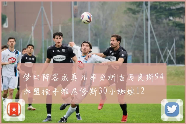 梦幻阵容成真几率分析吉马良斯94加盟枪手维尼修斯30小蜘蛛12