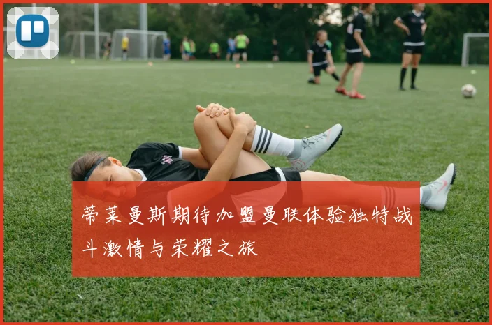 蒂莱曼斯期待加盟曼联体验独特战斗激情与荣耀之旅