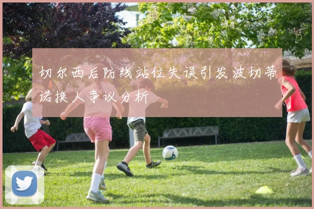 切尔西后防线站位失误引发波切蒂诺换人争议分析