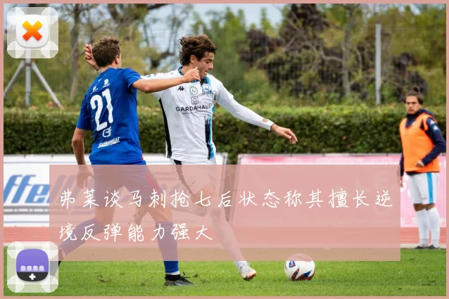 弗莱谈马刺抢七后状态称其擅长逆境反弹能力强大