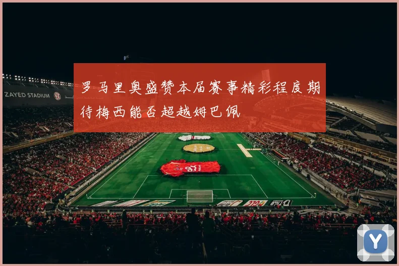 罗马里奥盛赞本届赛事精彩程度期待梅西能否超越姆巴佩