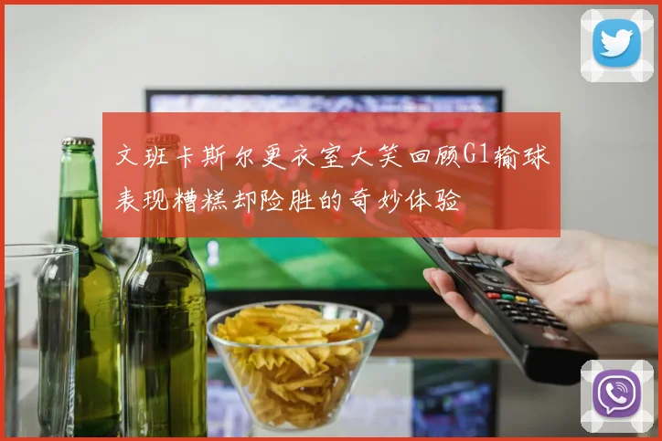 文班卡斯尔更衣室大笑回顾G1输球表现糟糕却险胜的奇妙体验