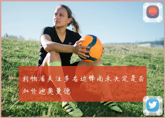 利物浦关注多名边锋尚未决定是否加价迪奥曼德