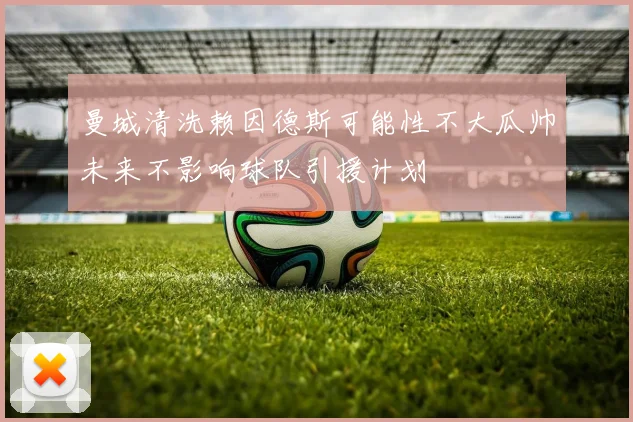 曼城清洗赖因德斯可能性不大瓜帅未来不影响球队引援计划