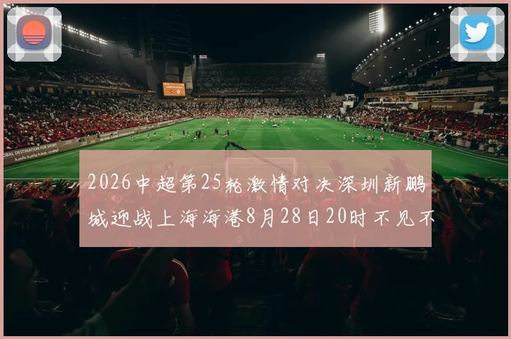 2026中超第25轮激情对决深圳新鹏城迎战上海海港8月28日20时不见不散