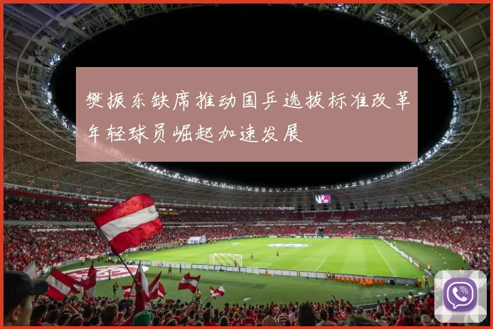 樊振东缺席推动国乒选拔标准改革年轻球员崛起加速发展