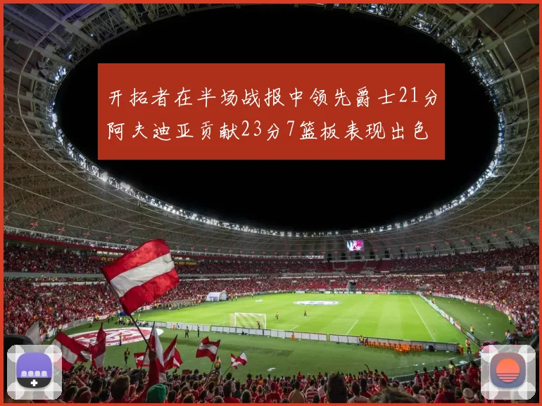 开拓者在半场战报中领先爵士21分阿夫迪亚贡献23分7篮板表现出色