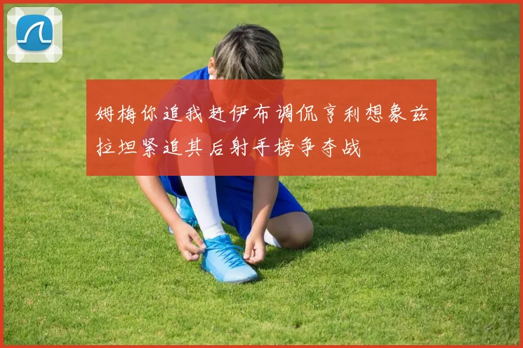 姆梅你追我赶伊布调侃亨利想象兹拉坦紧追其后射手榜争夺战