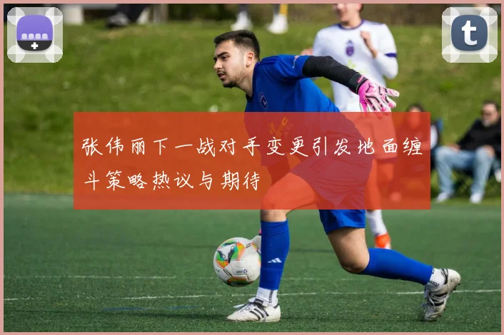 张伟丽下一战对手变更引发地面缠斗策略热议与期待