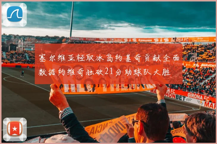 塞尔维亚轻取冰岛约基奇贡献全面数据约维奇独砍21分助球队大胜