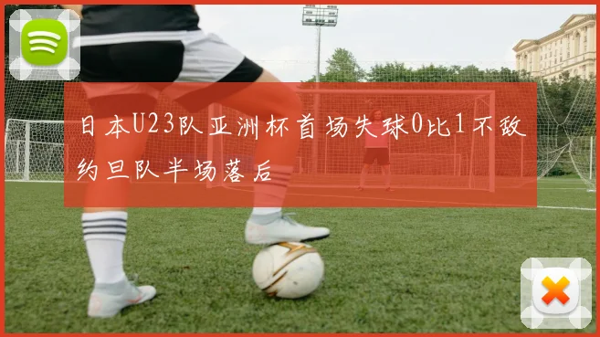 日本U23队亚洲杯首场失球0比1不敌约旦队半场落后
