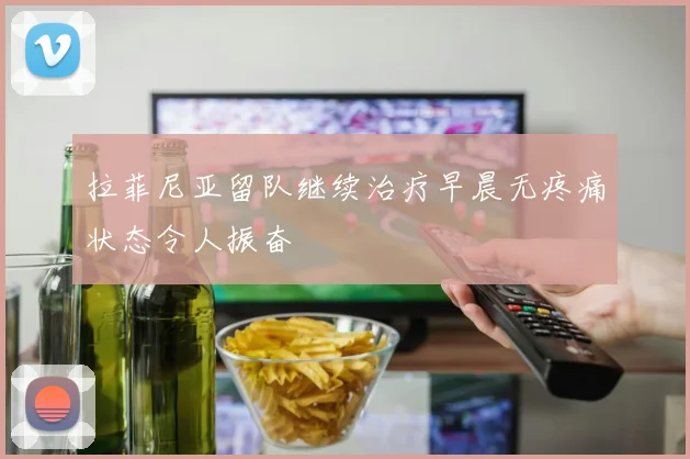 拉菲尼亚留队继续治疗早晨无疼痛状态令人振奋