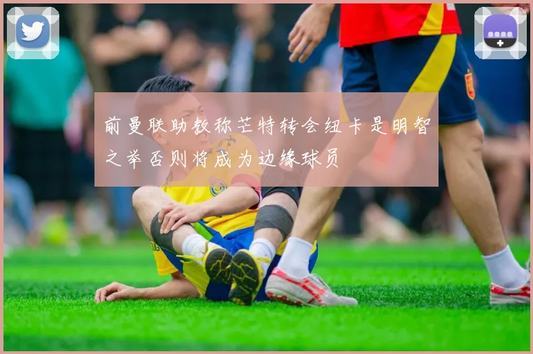 前曼联助教称芒特转会纽卡是明智之举否则将成为边缘球员