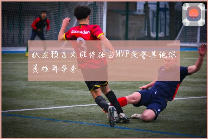 狄龙预言文班将独占MVP荣誉其他球员难再争夺
