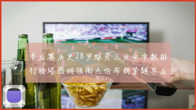季后赛历史28岁球员三分命中数排行榜塔图姆领衔杰伦布朗紧随其后