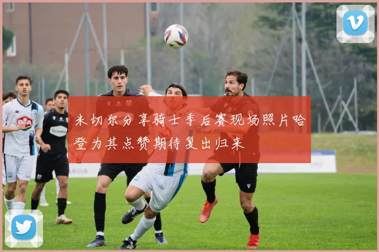 米切尔分享骑士季后赛现场照片哈登为其点赞期待复出归来