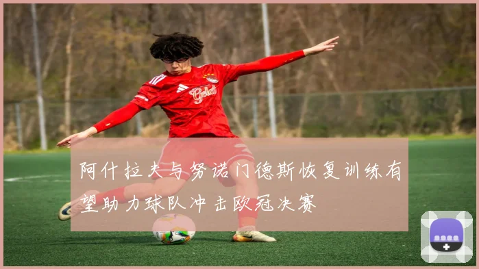 阿什拉夫与努诺门德斯恢复训练有望助力球队冲击欧冠决赛