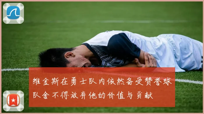 维金斯在勇士队内依然备受赞誉球队舍不得放弃他的价值与贡献