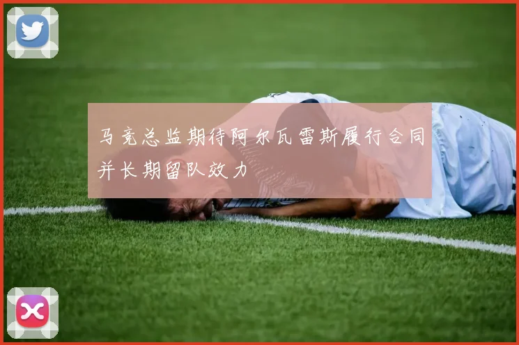 马竞总监期待阿尔瓦雷斯履行合同并长期留队效力