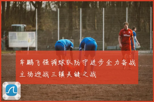 牟鹏飞强调球队防守进步全力备战主场迎战三镇关键之战