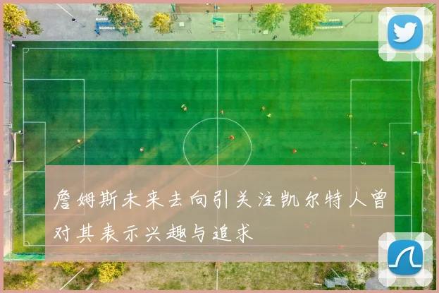詹姆斯未来去向引关注凯尔特人曾对其表示兴趣与追求